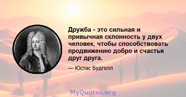 Дружба - это сильная и привычная склонность у двух человек, чтобы способствовать продвижению добро и счастья друг друга.