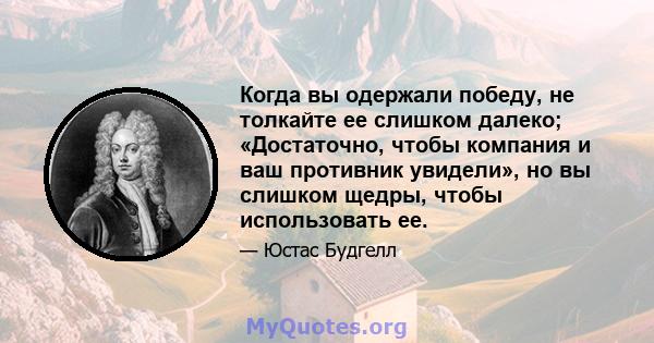 Когда вы одержали победу, не толкайте ее слишком далеко; «Достаточно, чтобы компания и ваш противник увидели», но вы слишком щедры, чтобы использовать ее.