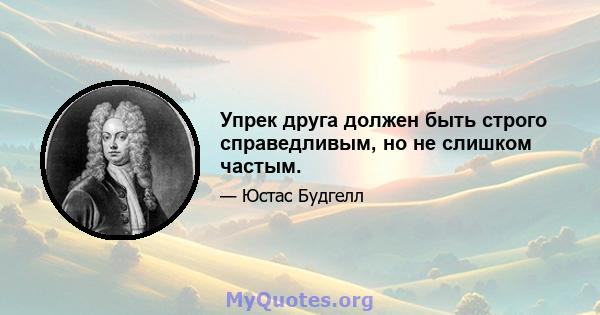 Упрек друга должен быть строго справедливым, но не слишком частым.