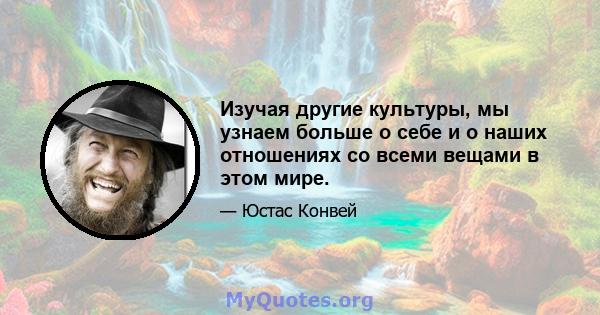 Изучая другие культуры, мы узнаем больше о себе и о наших отношениях со всеми вещами в этом мире.