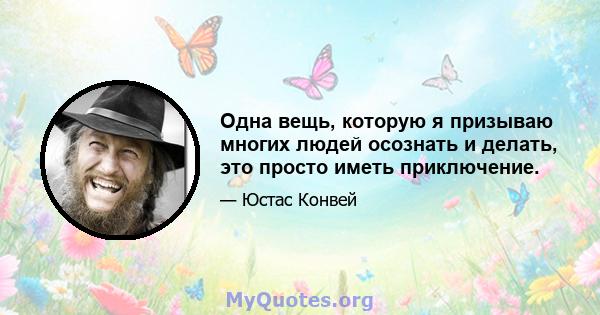 Одна вещь, которую я призываю многих людей осознать и делать, это просто иметь приключение.