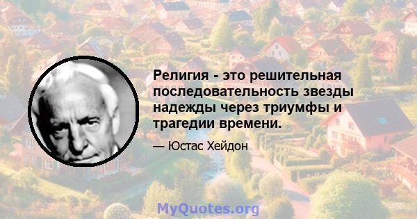 Религия - это решительная последовательность звезды надежды через триумфы и трагедии времени.