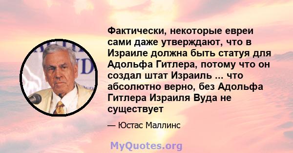 Фактически, некоторые евреи сами даже утверждают, что в Израиле должна быть статуя для Адольфа Гитлера, потому что он создал штат Израиль ... что абсолютно верно, без Адольфа Гитлера Израиля Вуда не существует