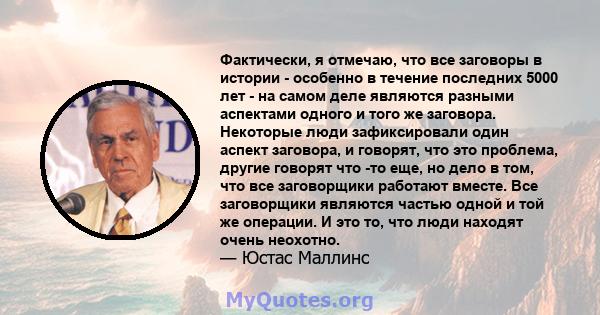 Фактически, я отмечаю, что все заговоры в истории - особенно в течение последних 5000 лет - на самом деле являются разными аспектами одного и того же заговора. Некоторые люди зафиксировали один аспект заговора, и