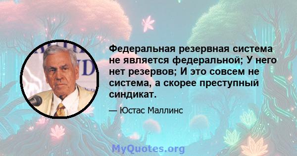 Федеральная резервная система не является федеральной; У него нет резервов; И это совсем не система, а скорее преступный синдикат.