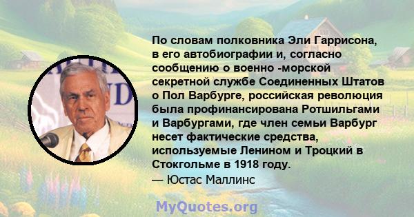 По словам полковника Эли Гаррисона, в его автобиографии и, согласно сообщению о военно -морской секретной службе Соединенных Штатов о Пол Варбурге, российская революция была профинансирована Ротшильгами и Варбургами,