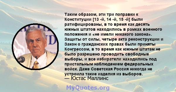 Таким образом, эти три поправки к Конституции [13 -й, 14 -й, 15 -й] были ратифицированы, в то время как десять южных штатов находились в рамках военного положения и «не имели никакого закона». Защиты от силы, четыре