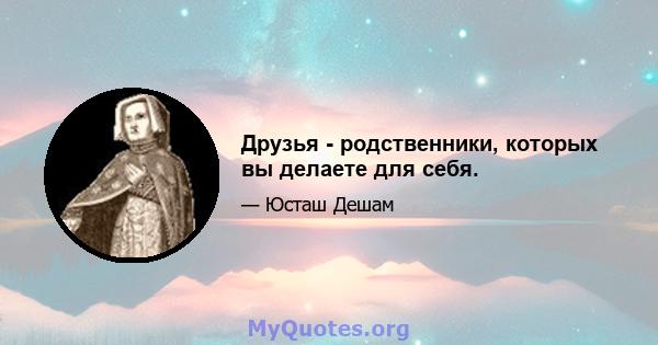 Друзья - родственники, которых вы делаете для себя.