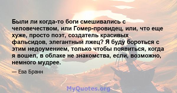 Были ли когда-то боги смешивались с человечеством, или Гомер-провидец, или, что еще хуже, просто поэт, создатель красивых фальсидов, элегантный лжец? Я буду бороться с этим недоумением, только чтобы появиться, когда я