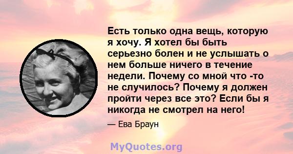 Есть только одна вещь, которую я хочу. Я хотел бы быть серьезно болен и не услышать о нем больше ничего в течение недели. Почему со мной что -то не случилось? Почему я должен пройти через все это? Если бы я никогда не