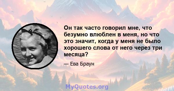 Он так часто говорил мне, что безумно влюблен в меня, но что это значит, когда у меня не было хорошего слова от него через три месяца?