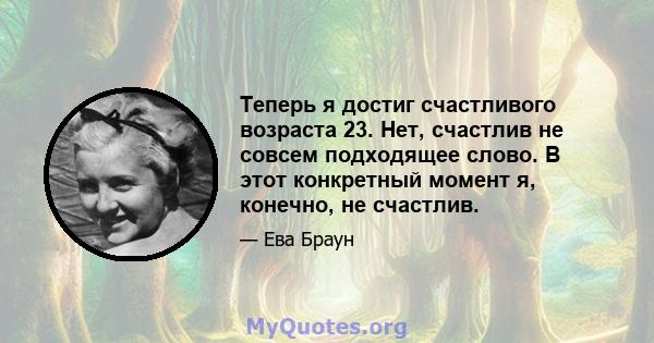 Теперь я достиг счастливого возраста 23. Нет, счастлив не совсем подходящее слово. В этот конкретный момент я, конечно, не счастлив.