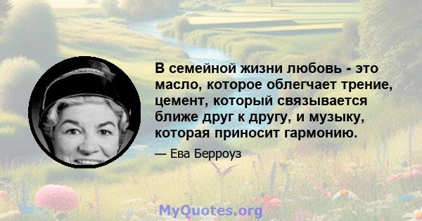 В семейной жизни любовь - это масло, которое облегчает трение, цемент, который связывается ближе друг к другу, и музыку, которая приносит гармонию.