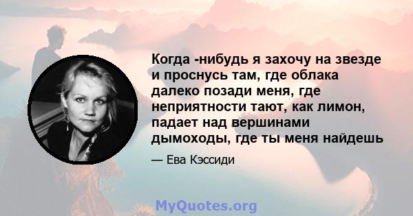 Когда -нибудь я захочу на звезде и проснусь там, где облака далеко позади меня, где неприятности тают, как лимон, падает над вершинами дымоходы, где ты меня найдешь