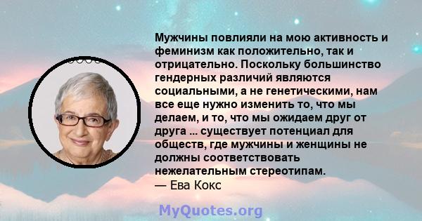 Мужчины повлияли на мою активность и феминизм как положительно, так и отрицательно. Поскольку большинство гендерных различий являются социальными, а не генетическими, нам все еще нужно изменить то, что мы делаем, и то,