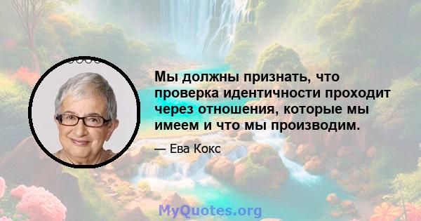 Мы должны признать, что проверка идентичности проходит через отношения, которые мы имеем и что мы производим.