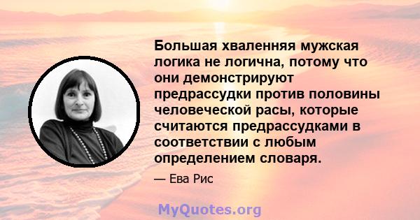 Большая хваленняя мужская логика не логична, потому что они демонстрируют предрассудки против половины человеческой расы, которые считаются предрассудками в соответствии с любым определением словаря.