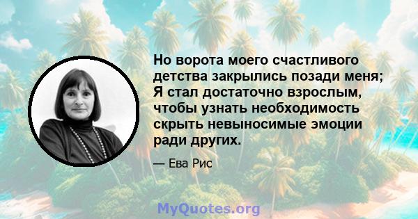 Но ворота моего счастливого детства закрылись позади меня; Я стал достаточно взрослым, чтобы узнать необходимость скрыть невыносимые эмоции ради других.