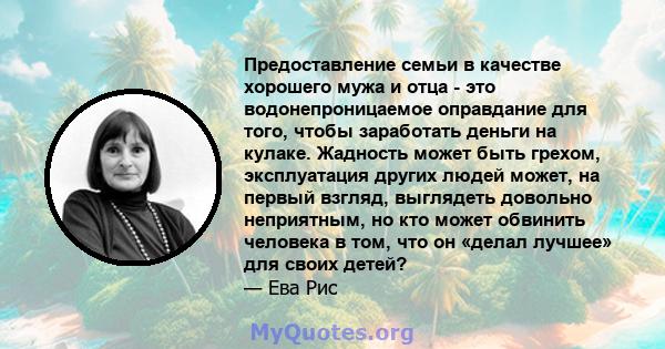 Предоставление семьи в качестве хорошего мужа и отца - это водонепроницаемое оправдание для того, чтобы заработать деньги на кулаке. Жадность может быть грехом, эксплуатация других людей может, на первый взгляд,