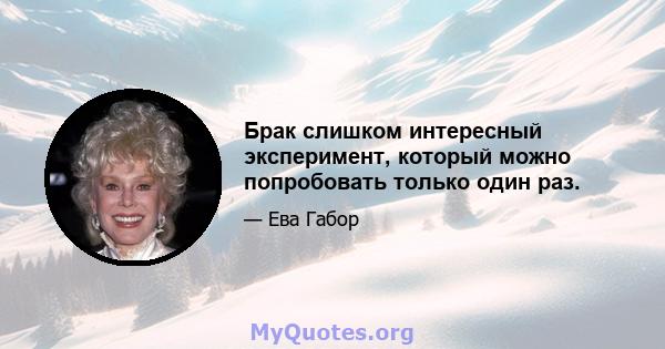 Брак слишком интересный эксперимент, который можно попробовать только один раз.