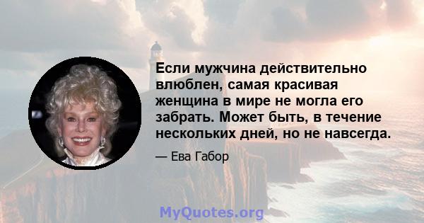 Если мужчина действительно влюблен, самая красивая женщина в мире не могла его забрать. Может быть, в течение нескольких дней, но не навсегда.