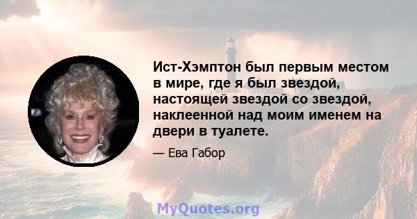 Ист-Хэмптон был первым местом в мире, где я был звездой, настоящей звездой со звездой, наклеенной над моим именем на двери в туалете.