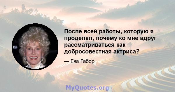 После всей работы, которую я проделал, почему ко мне вдруг рассматриваться как добросовестная актриса?