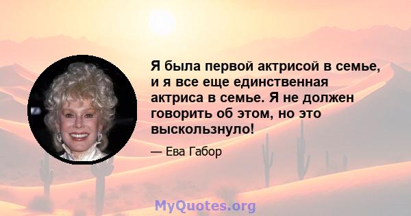 Я была первой актрисой в семье, и я все еще единственная актриса в семье. Я не должен говорить об этом, но это выскользнуло!