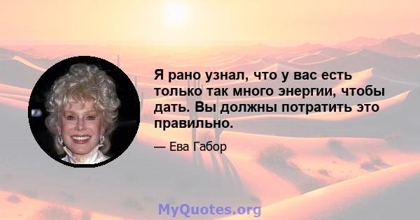 Я рано узнал, что у вас есть только так много энергии, чтобы дать. Вы должны потратить это правильно.