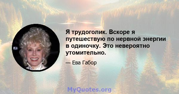 Я трудоголик. Вскоре я путешествую по нервной энергии в одиночку. Это невероятно утомительно.