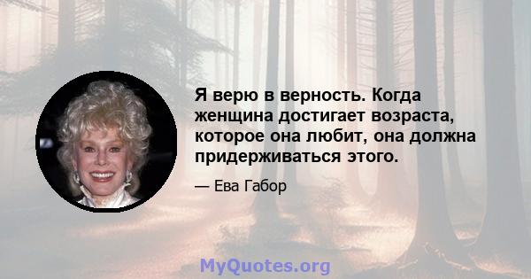 Я верю в верность. Когда женщина достигает возраста, которое она любит, она должна придерживаться этого.