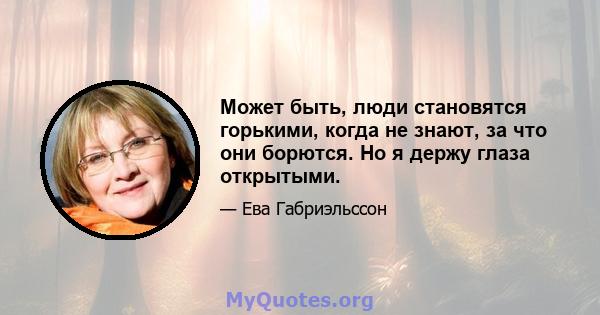 Может быть, люди становятся горькими, когда не знают, за что они борются. Но я держу глаза открытыми.