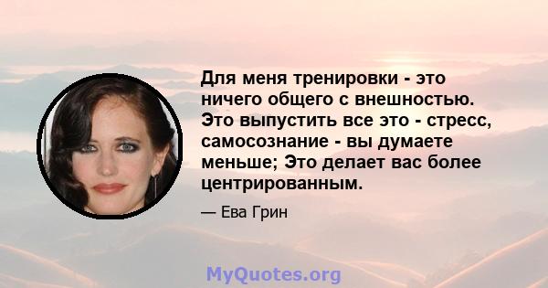 Для меня тренировки - это ничего общего с внешностью. Это выпустить все это - стресс, самосознание - вы думаете меньше; Это делает вас более центрированным.