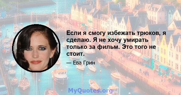 Если я смогу избежать трюков, я сделаю. Я не хочу умирать только за фильм. Это того не стоит.