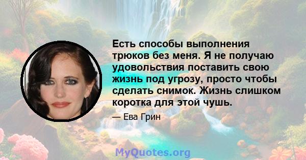 Есть способы выполнения трюков без меня. Я не получаю удовольствия поставить свою жизнь под угрозу, просто чтобы сделать снимок. Жизнь слишком коротка для этой чушь.