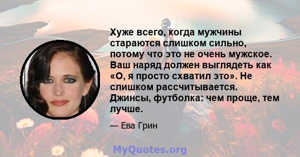 Хуже всего, когда мужчины стараются слишком сильно, потому что это не очень мужское. Ваш наряд должен выглядеть как «О, я просто схватил это». Не слишком рассчитывается. Джинсы, футболка: чем проще, тем лучше.