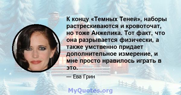 К концу «Темных Теней», наборы растрескиваются и кровоточат, но тоже Анжелика. Тот факт, что она разрывается физически, а также умственно придает дополнительное измерение, и мне просто нравилось играть в это.