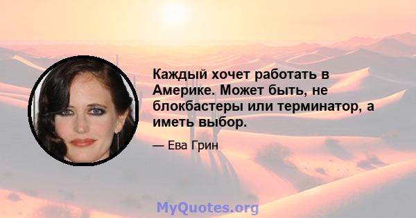 Каждый хочет работать в Америке. Может быть, не блокбастеры или терминатор, а иметь выбор.