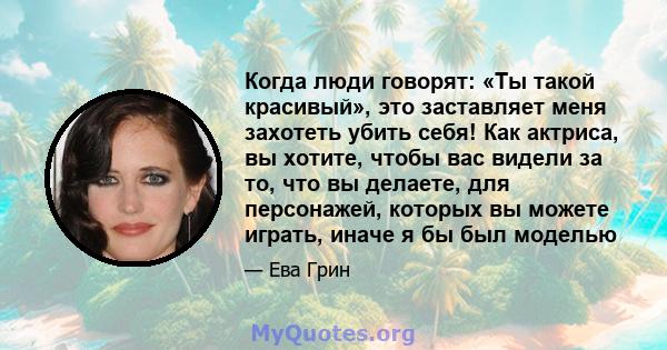 Когда люди говорят: «Ты такой красивый», это заставляет меня захотеть убить себя! Как актриса, вы хотите, чтобы вас видели за то, что вы делаете, для персонажей, которых вы можете играть, иначе я бы был моделью