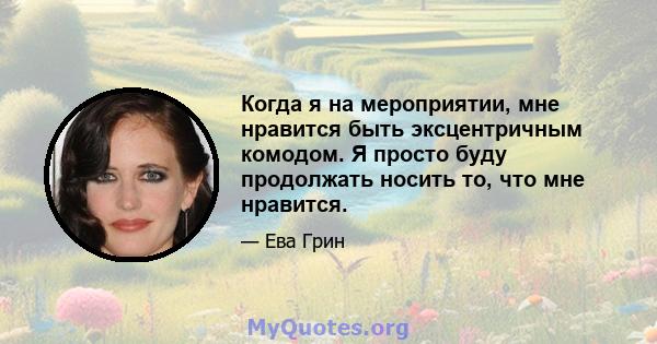 Когда я на мероприятии, мне нравится быть эксцентричным комодом. Я просто буду продолжать носить то, что мне нравится.