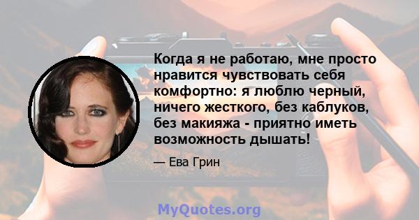 Когда я не работаю, мне просто нравится чувствовать себя комфортно: я люблю черный, ничего жесткого, без каблуков, без макияжа - приятно иметь возможность дышать!