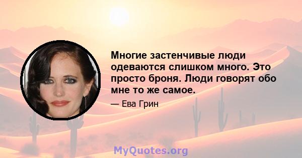 Многие застенчивые люди одеваются слишком много. Это просто броня. Люди говорят обо мне то же самое.