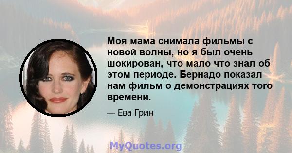 Моя мама снимала фильмы с новой волны, но я был очень шокирован, что мало что знал об этом периоде. Бернадо показал нам фильм о демонстрациях того времени.