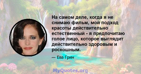 На самом деле, когда я не снимаю фильм, мой подход красоты действительно естественный - я предпочитаю голое лицо, которое выглядит действительно здоровым и роскошным.