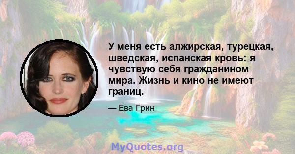 У меня есть алжирская, турецкая, шведская, испанская кровь: я чувствую себя гражданином мира. Жизнь и кино не имеют границ.