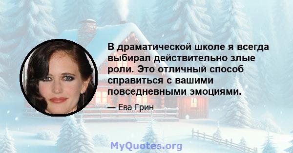 В драматической школе я всегда выбирал действительно злые роли. Это отличный способ справиться с вашими повседневными эмоциями.