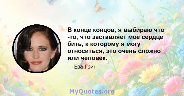 В конце концов, я выбираю что -то, что заставляет мое сердце бить, к которому я могу относиться, это очень сложно или человек.