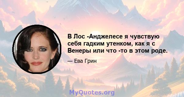 В Лос -Анджелесе я чувствую себя гадким утенком, как я с Венеры или что -то в этом роде.