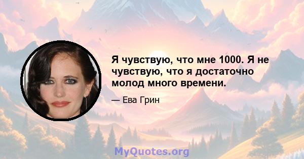 Я чувствую, что мне 1000. Я не чувствую, что я достаточно молод много времени.