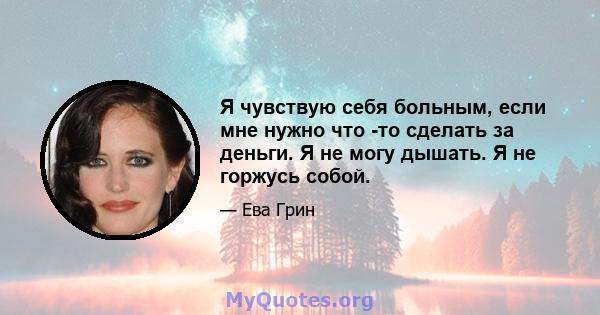 Я чувствую себя больным, если мне нужно что -то сделать за деньги. Я не могу дышать. Я не горжусь собой.